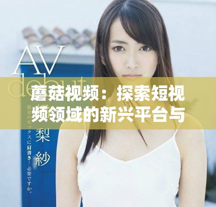 蘑菇视频：探索短视频领域的新兴平台与其发展潜力分析
