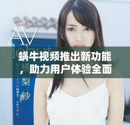 蜗牛视频推出新功能，助力用户体验全面提升与内容分享交流