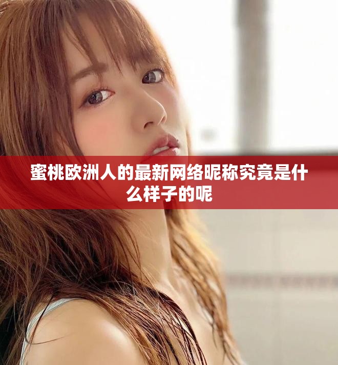 蜜桃欧洲人的最新网络昵称究竟是什么样子的呢