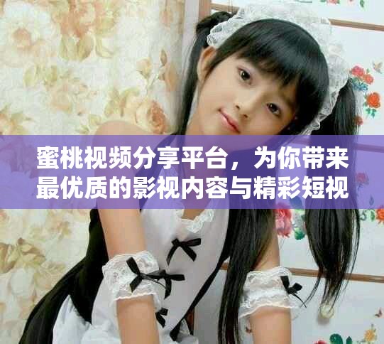 蜜桃视频分享平台，为你带来最优质的影视内容与精彩短视频