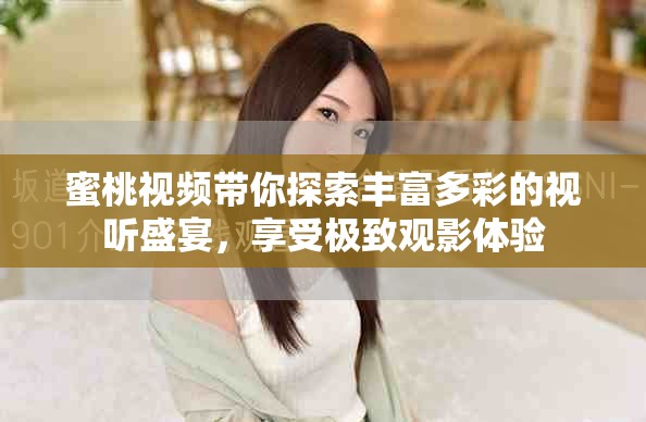 蜜桃视频带你探索丰富多彩的视听盛宴，享受极致观影体验