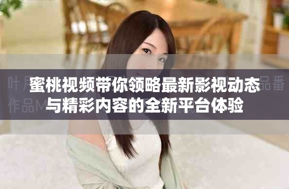 蜜桃视频带你领略最新影视动态与精彩内容的全新平台体验