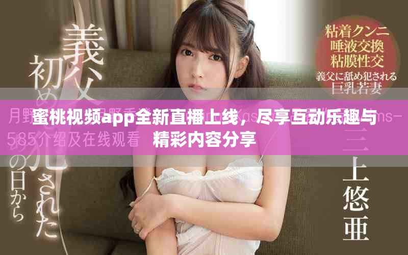 蜜桃视频app全新直播上线，尽享互动乐趣与精彩内容分享
