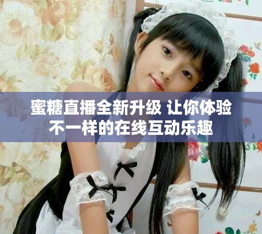 蜜糖直播全新升级 让你体验不一样的在线互动乐趣