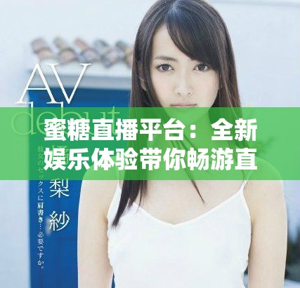 蜜糖直播平台：全新娱乐体验带你畅游直播世界