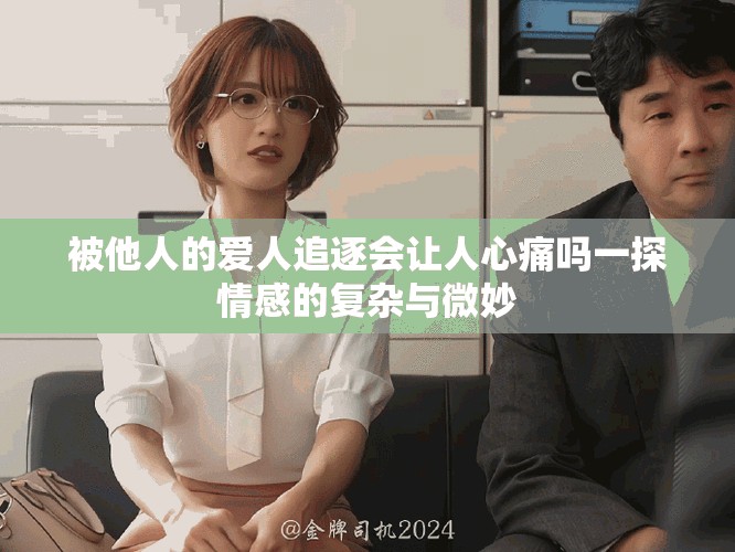 被他人的爱人追逐会让人心痛吗一探情感的复杂与微妙