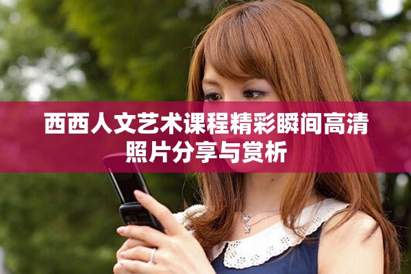 西西人文艺术课程精彩瞬间高清照片分享与赏析