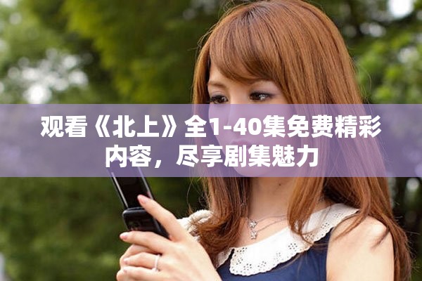 观看《北上》全1-40集免费精彩内容，尽享剧集魅力