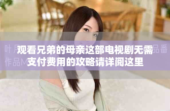 观看兄弟的母亲这部电视剧无需支付费用的攻略请详阅这里