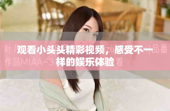 观看小头头精彩视频，感受不一样的娱乐体验