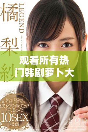 观看所有热门韩剧萝卜大全，享受精彩剧集的无限乐趣