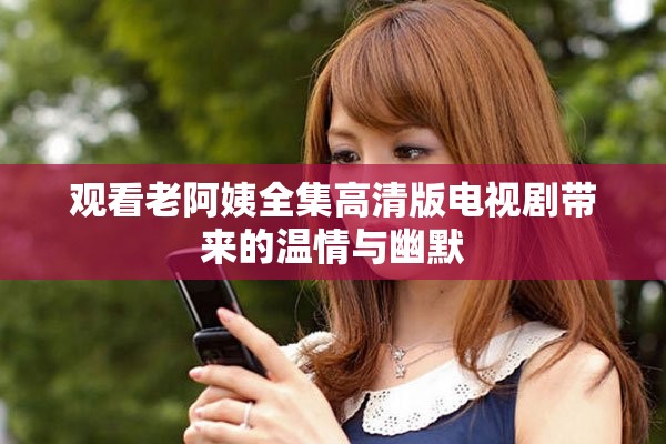 观看老阿姨全集高清版电视剧带来的温情与幽默