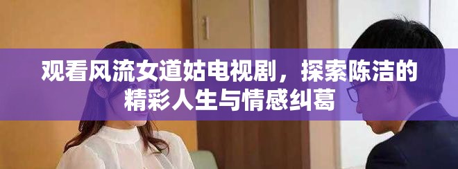 观看风流女道姑电视剧，探索陈洁的精彩人生与情感纠葛