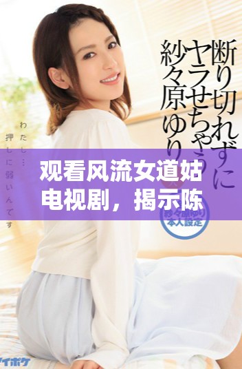 观看风流女道姑电视剧，揭示陈洁不为人知的精彩故事和情感纠葛