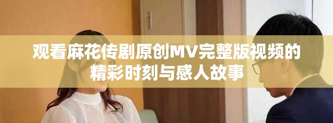 观看麻花传剧原创MV完整版视频的精彩时刻与感人故事