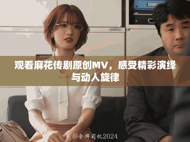 观看麻花传剧原创MV，感受精彩演绎与动人旋律