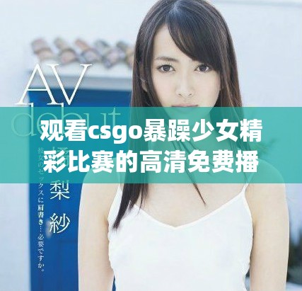 观看csgo暴躁少女精彩比赛的高清免费播放方式介绍