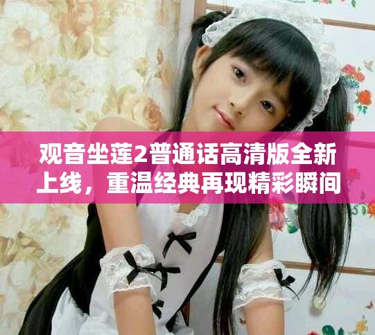 观音坐莲2普通话高清版全新上线，重温经典再现精彩瞬间