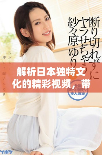 解析日本独特文化的精彩视频，带你领略不一样的视觉体验