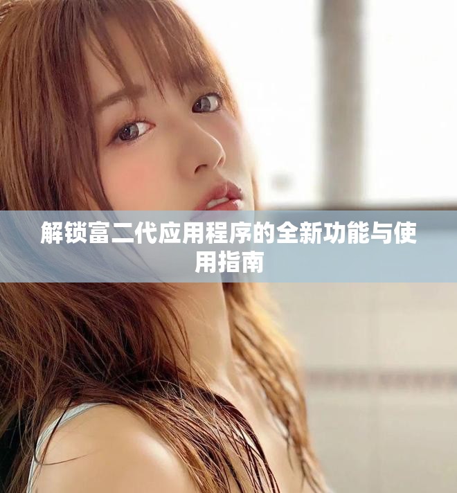 解锁富二代应用程序的全新功能与使用指南
