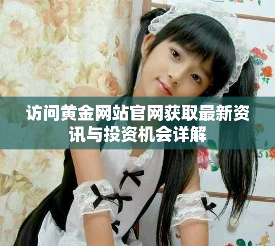 访问黄金网站官网获取最新资讯与投资机会详解