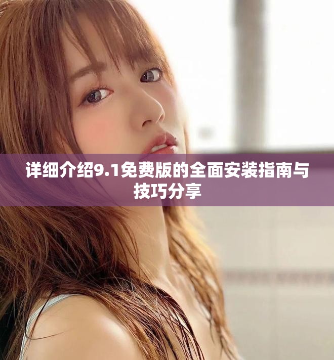 详细介绍9.1免费版的全面安装指南与技巧分享