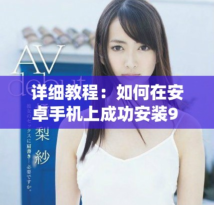 详细教程：如何在安卓手机上成功安装9 1版本系统的步骤指南