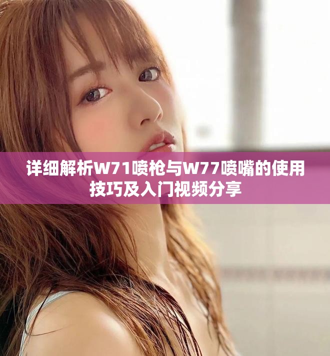 详细解析W71喷枪与W77喷嘴的使用技巧及入门视频分享