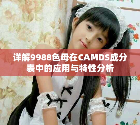 详解9988色母在CAMDS成分表中的应用与特性分析