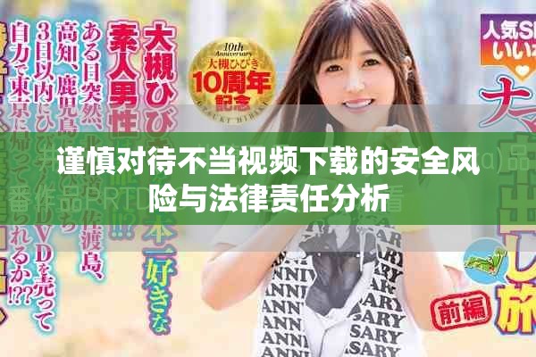 谨慎对待不当视频下载的安全风险与法律责任分析
