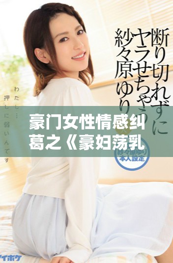 豪门女性情感纠葛之《豪妇荡乳2》深度剖析与感悟