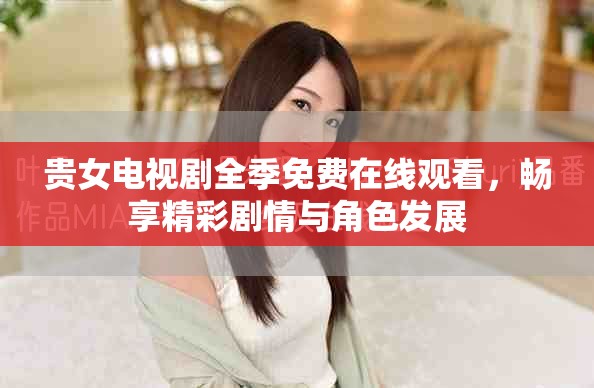 贵女电视剧全季免费在线观看，畅享精彩剧情与角色发展