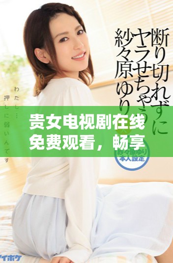 贵女电视剧在线免费观看，畅享精彩剧情与精美画面