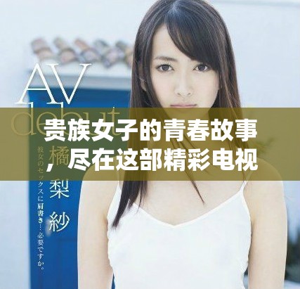 贵族女子的青春故事，尽在这部精彩电视剧免费播放中