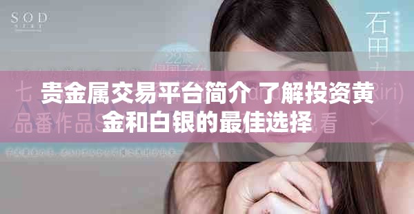贵金属交易平台简介 了解投资黄金和白银的最佳选择