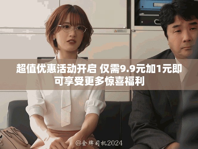 超值优惠活动开启 仅需9.9元加1元即可享受更多惊喜福利