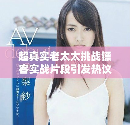 超真实老太太挑战镖客实战片段引发热议与关注