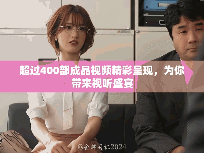 超过400部成品视频精彩呈现，为你带来视听盛宴