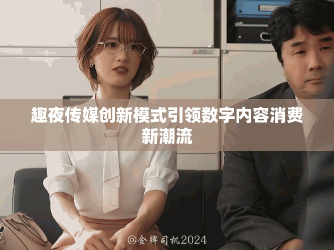 趣夜传媒创新模式引领数字内容消费新潮流
