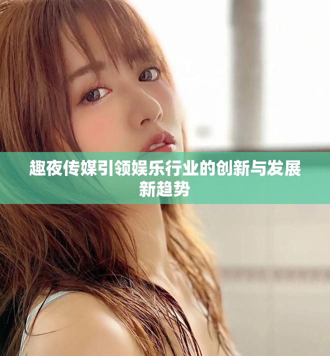 趣夜传媒引领娱乐行业的创新与发展新趋势