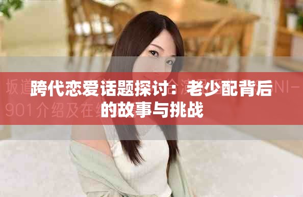 跨代恋爱话题探讨：老少配背后的故事与挑战