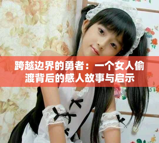 跨越边界的勇者：一个女人偷渡背后的感人故事与启示