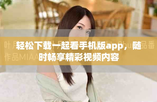 轻松下载一起看手机版app，随时畅享精彩视频内容