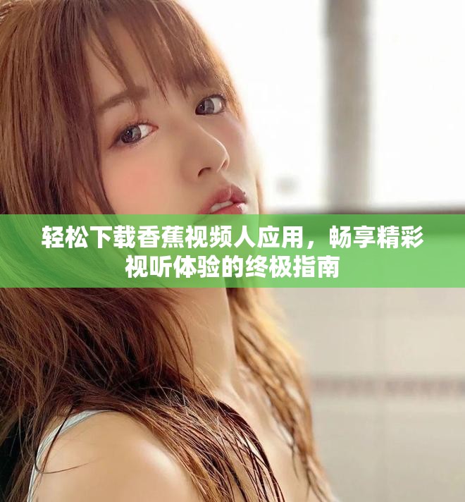 轻松下载香蕉视频人应用，畅享精彩视听体验的终极指南
