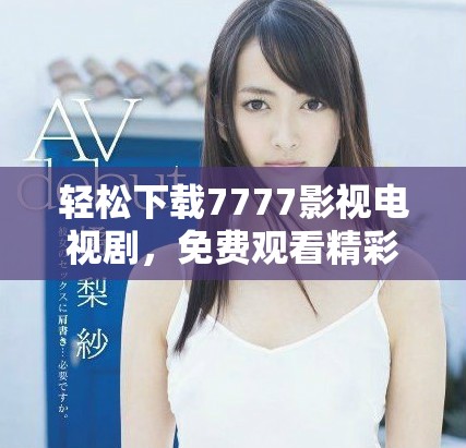 轻松下载7777影视电视剧，免费观看精彩内容的最佳选择
