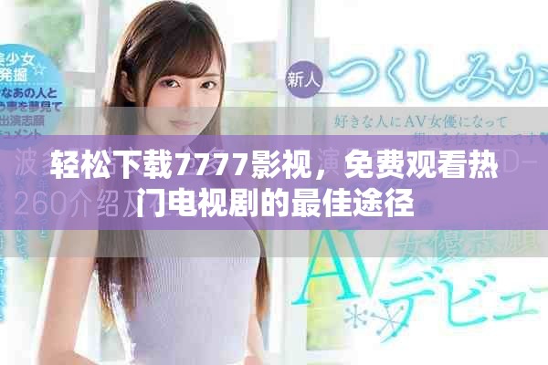 轻松下载7777影视，免费观看热门电视剧的最佳途径