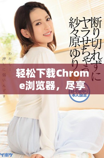 轻松下载Chrome浏览器，尽享高速上网体验与众多实用功能