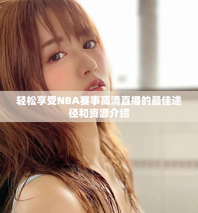 轻松享受NBA赛事高清直播的最佳途径和资源介绍