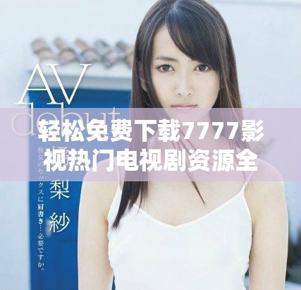 轻松免费下载7777影视热门电视剧资源全攻略