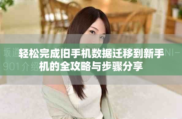 轻松完成旧手机数据迁移到新手机的全攻略与步骤分享